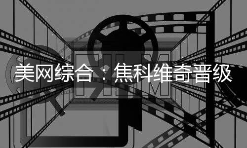 美网综合：焦科维奇晋级男单八强